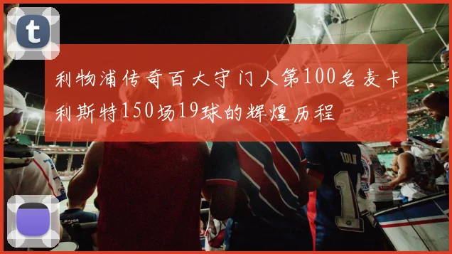 利物浦传奇百大守门人第100名麦卡利斯特150场19球的辉煌历程