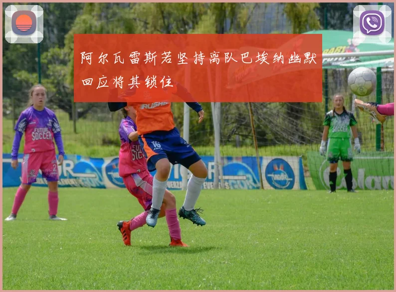 阿尔瓦雷斯若坚持离队巴埃纳幽默回应将其锁住