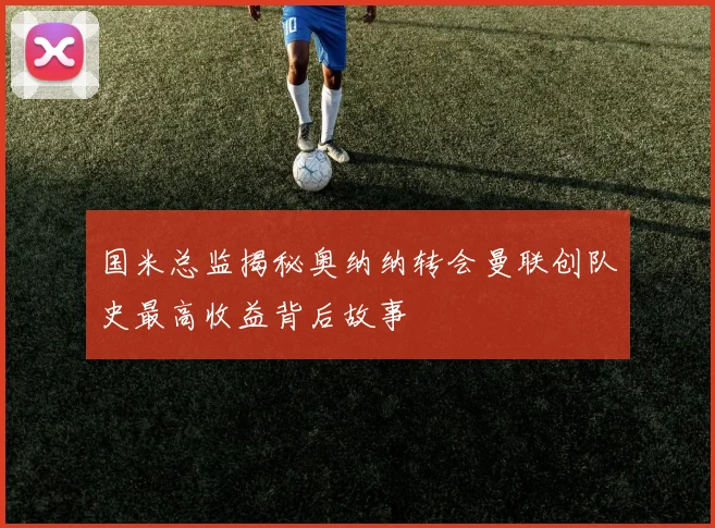 国米总监揭秘奥纳纳转会曼联创队史最高收益背后故事