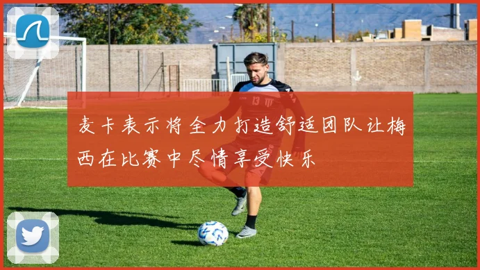麦卡表示将全力打造舒适团队让梅西在比赛中尽情享受快乐