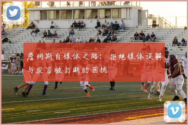 詹姆斯自媒体之路：拒绝媒体误解与发言被打断的困扰