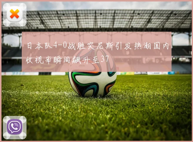 日本队4-0战胜突尼斯引发热潮国内收视率瞬间飙升至37