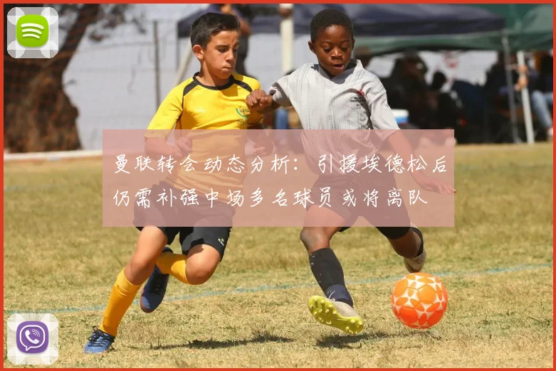 曼联转会动态分析：引援埃德松后仍需补强中场多名球员或将离队