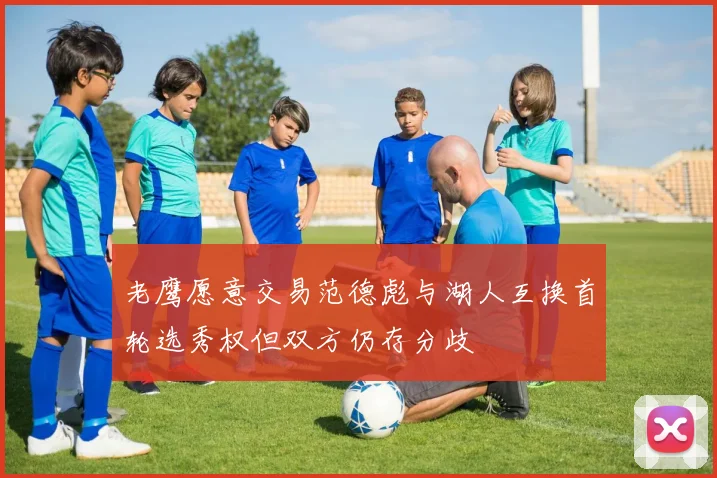 老鹰愿意交易范德彪与湖人互换首轮选秀权但双方仍存分歧