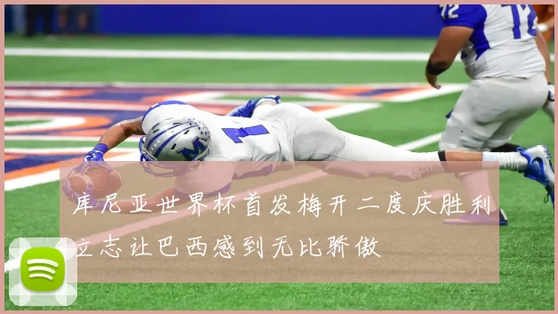 库尼亚世界杯首发梅开二度庆胜利立志让巴西感到无比骄傲