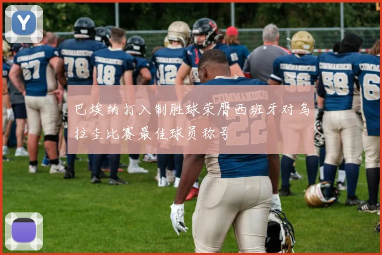 巴埃纳打入制胜球荣膺西班牙对乌拉圭比赛最佳球员称号